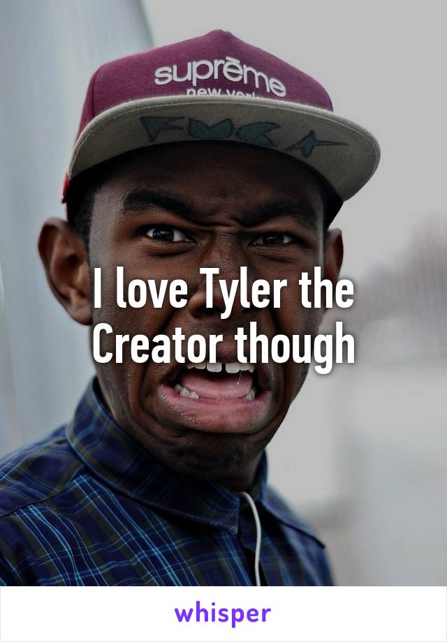 I love Tyler the Creator though