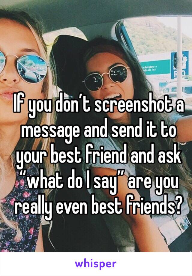 If you don’t screenshot a message and send it to your best friend and ask “what do I say” are you really even best friends?