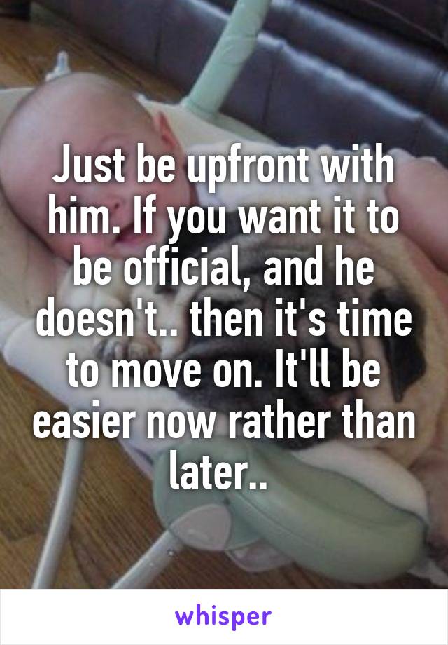 Just be upfront with him. If you want it to be official, and he doesn't.. then it's time to move on. It'll be easier now rather than later.. 