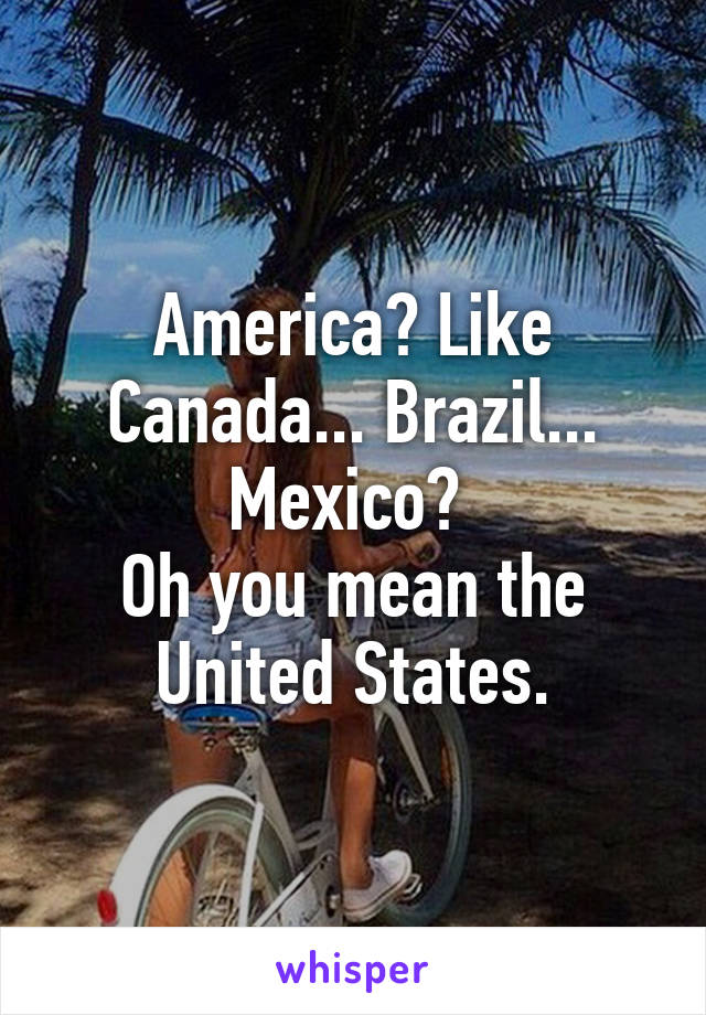 America? Like Canada... Brazil... Mexico? 
Oh you mean the United States.