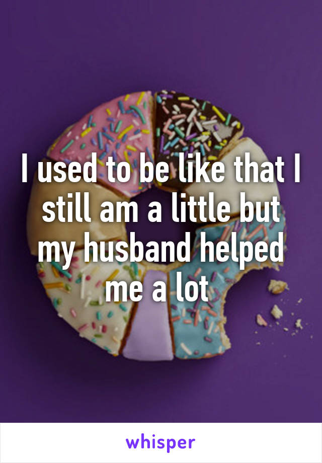 I used to be like that I still am a little but my husband helped me a lot 