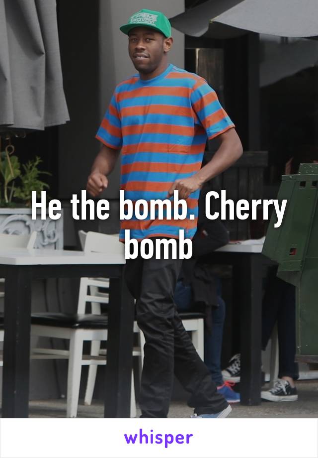 He the bomb. Cherry bomb