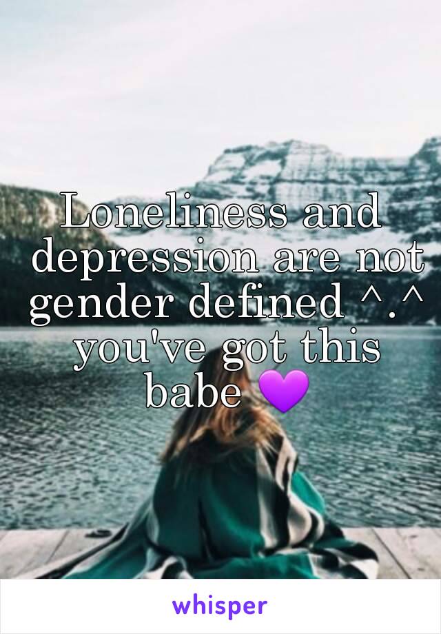 Loneliness and depression are not gender defined ^.^ you've got this babe 💜