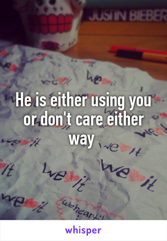 He is either using you or don't care either way 