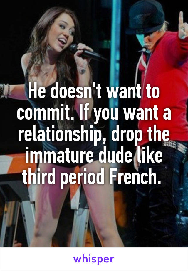 He doesn't want to commit. If you want a relationship, drop the immature dude like third period French. 