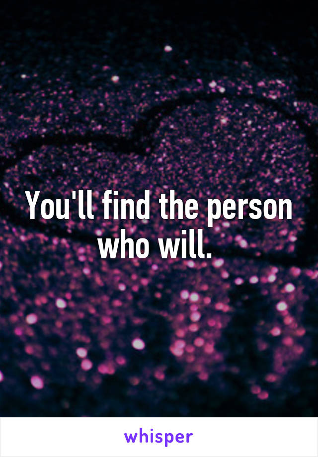 You'll find the person who will. 