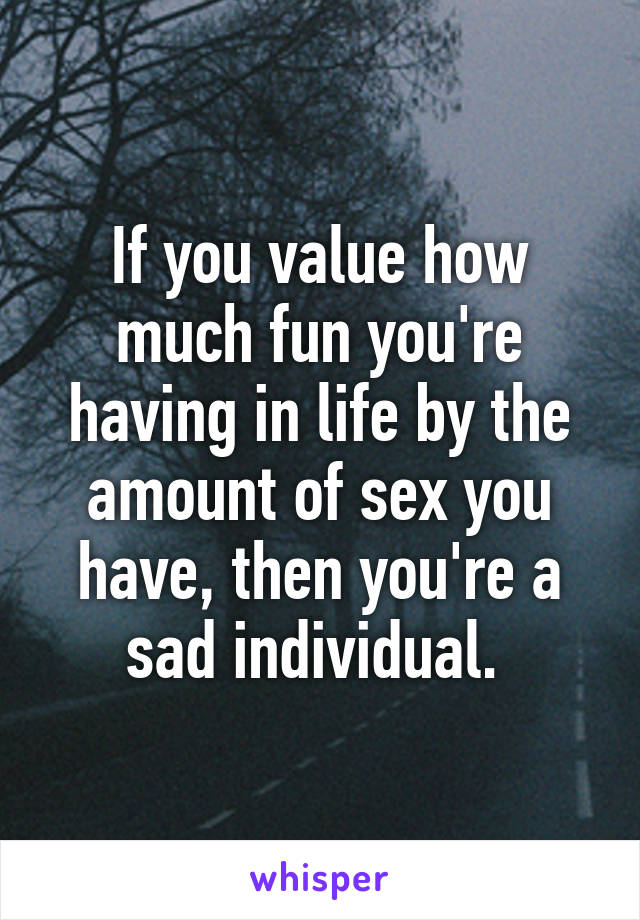If you value how much fun you're having in life by the amount of sex you have, then you're a sad individual. 