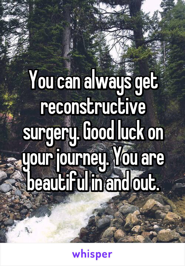 You can always get reconstructive surgery. Good luck on your journey. You are beautiful in and out.