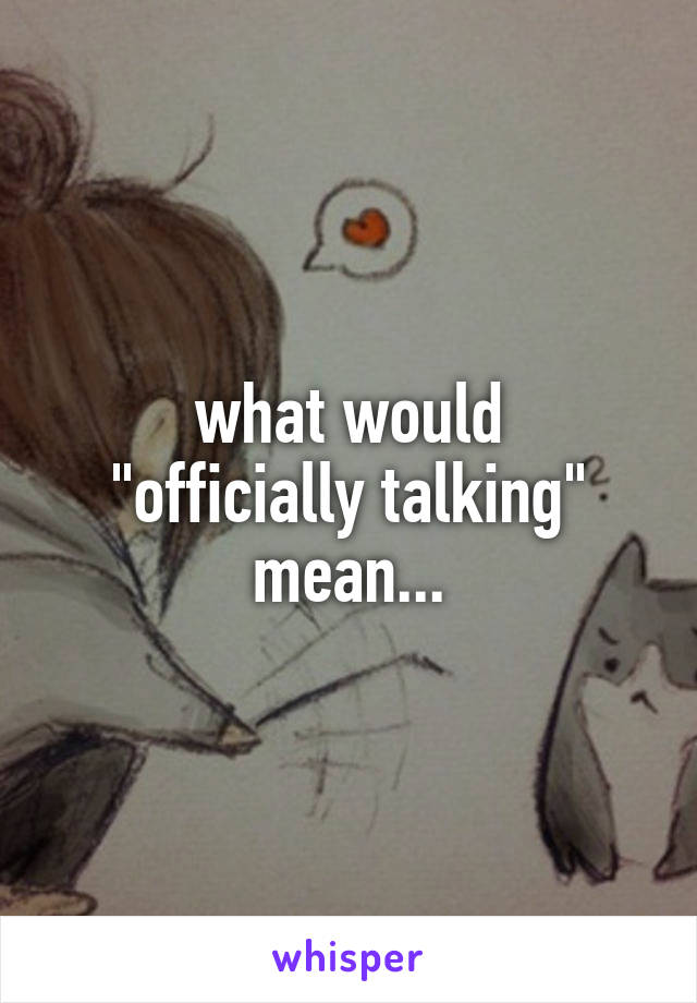 what would
"officially talking"
mean...