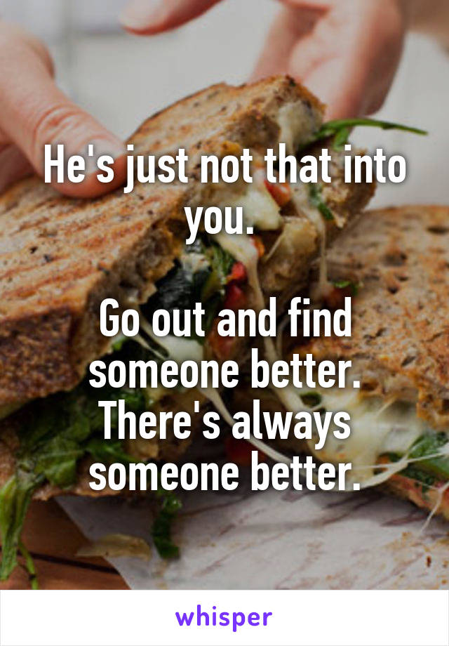 He's just not that into you. 

Go out and find someone better. There's always someone better.