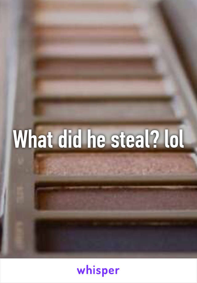 What did he steal? lol