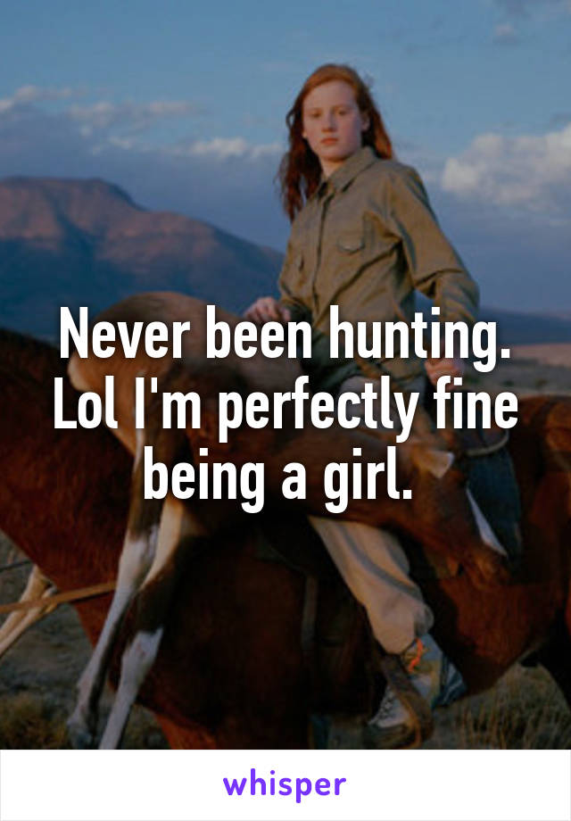 Never been hunting. Lol I'm perfectly fine being a girl. 