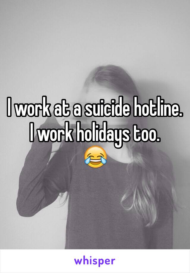 I work at a suicide hotline. 
I work holidays too. 
😂