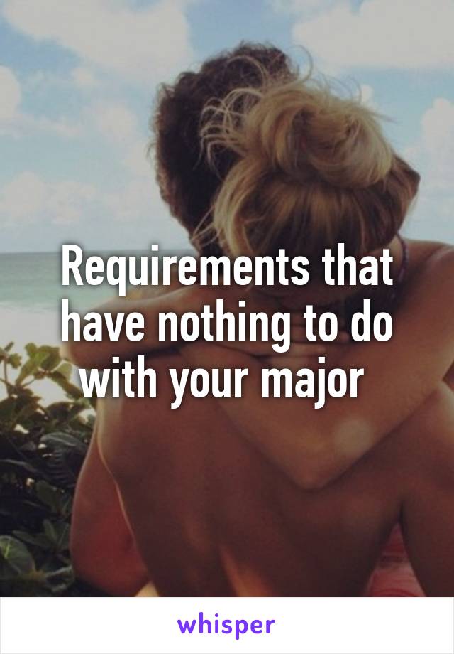 Requirements that have nothing to do with your major 