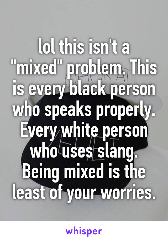 lol this isn't a "mixed" problem. This is every black person who speaks properly. Every white person who uses slang. Being mixed is the least of your worries.