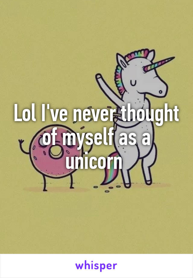 Lol I've never thought of myself as a unicorn 