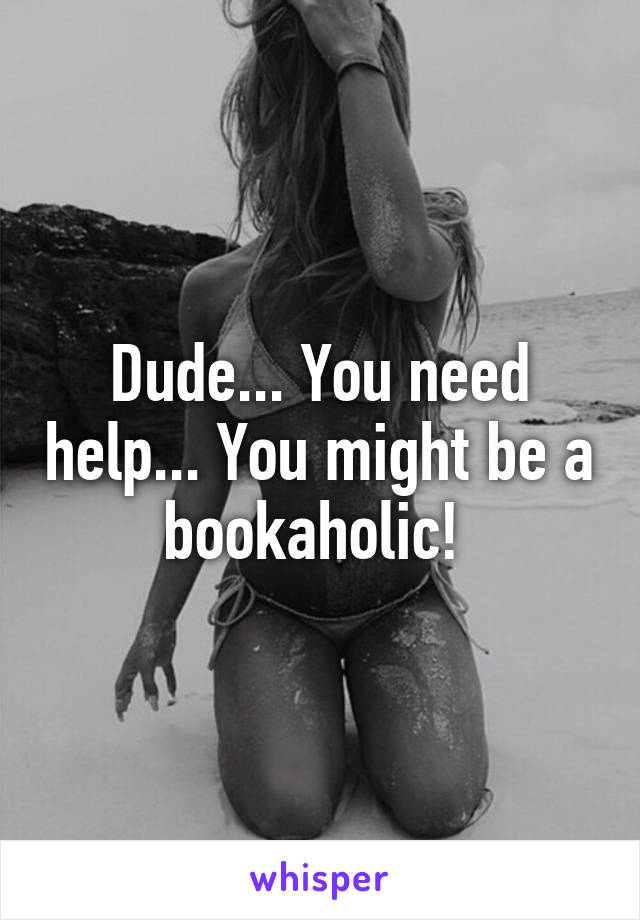 Dude... You need help... You might be a bookaholic! 