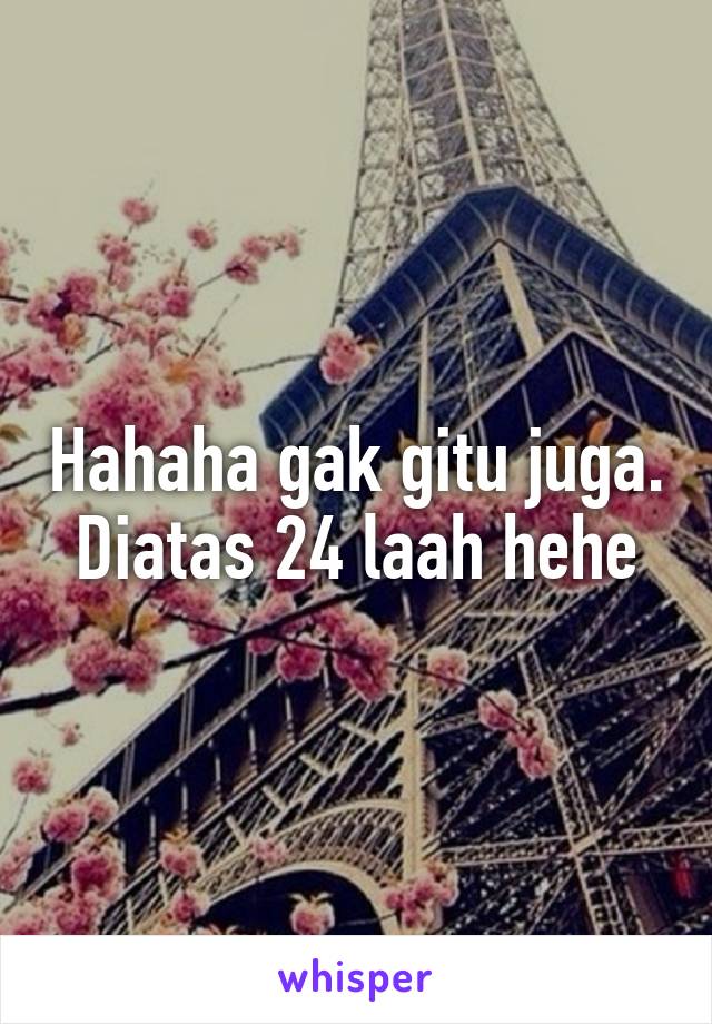 Hahaha gak gitu juga. Diatas 24 laah hehe