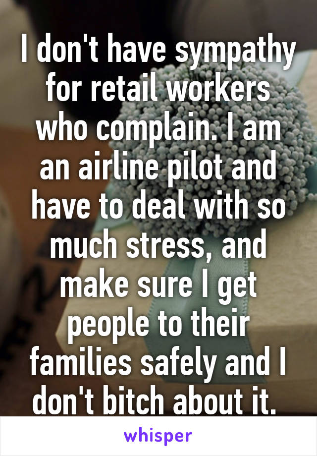 I don't have sympathy for retail workers who complain. I am an airline pilot and have to deal with so much stress, and make sure I get people to their families safely and I don't bitch about it. 