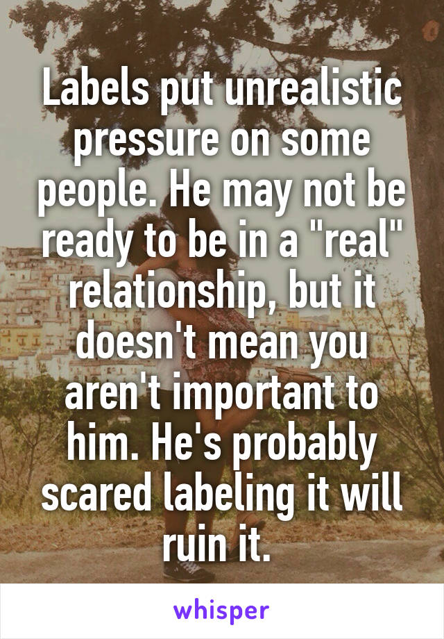 Labels put unrealistic pressure on some people. He may not be ready to be in a "real" relationship, but it doesn't mean you aren't important to him. He's probably scared labeling it will ruin it. 