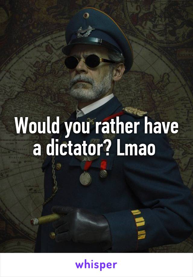 Would you rather have a dictator? Lmao 