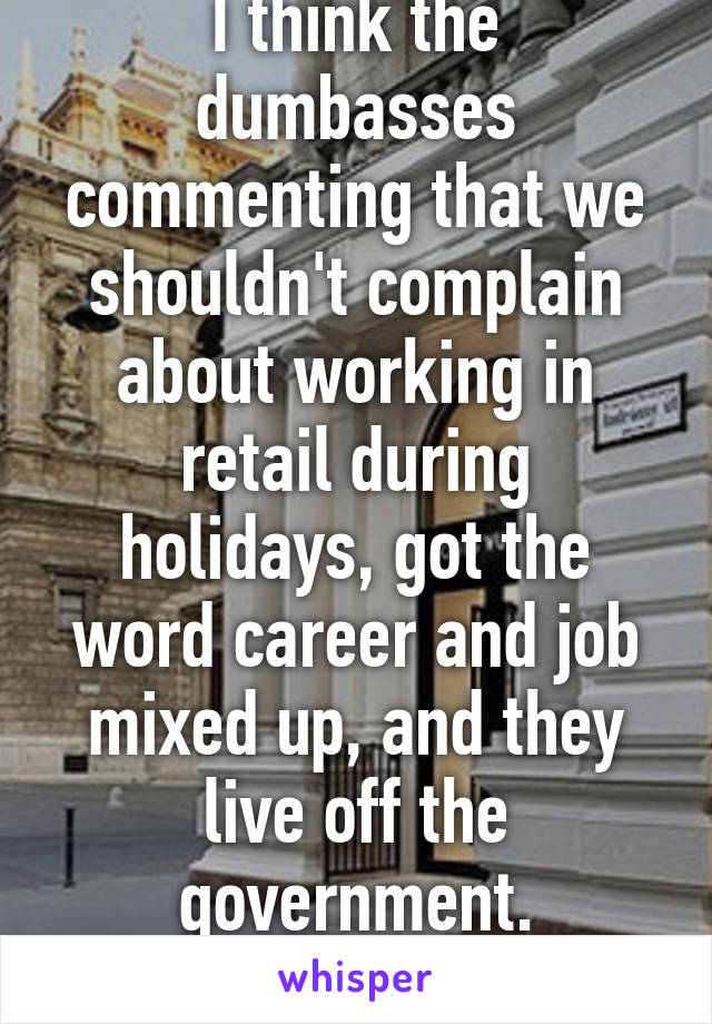 I think the dumbasses commenting that we shouldn't complain about working in retail during holidays, got the word career and job mixed up, and they live off the government.
*Drops mic*