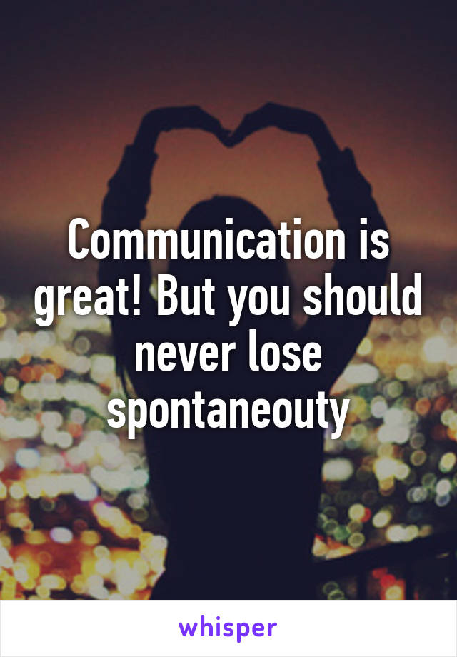 Communication is great! But you should never lose spontaneouty