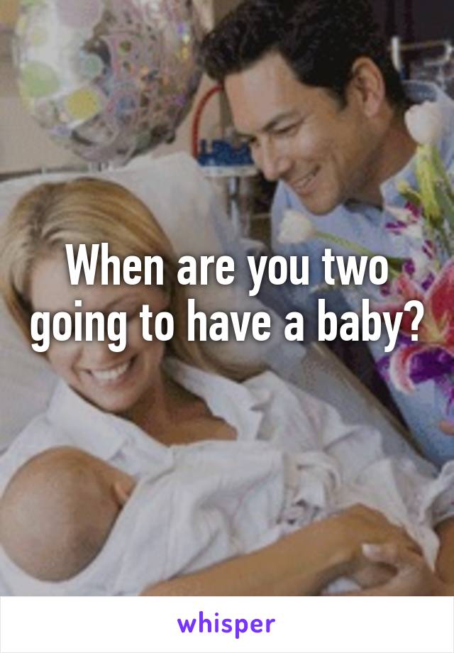When are you two going to have a baby? 