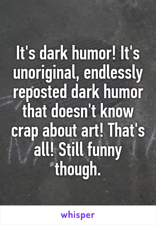 It's dark humor! It's unoriginal, endlessly reposted dark humor that doesn't know crap about art! That's all! Still funny though.