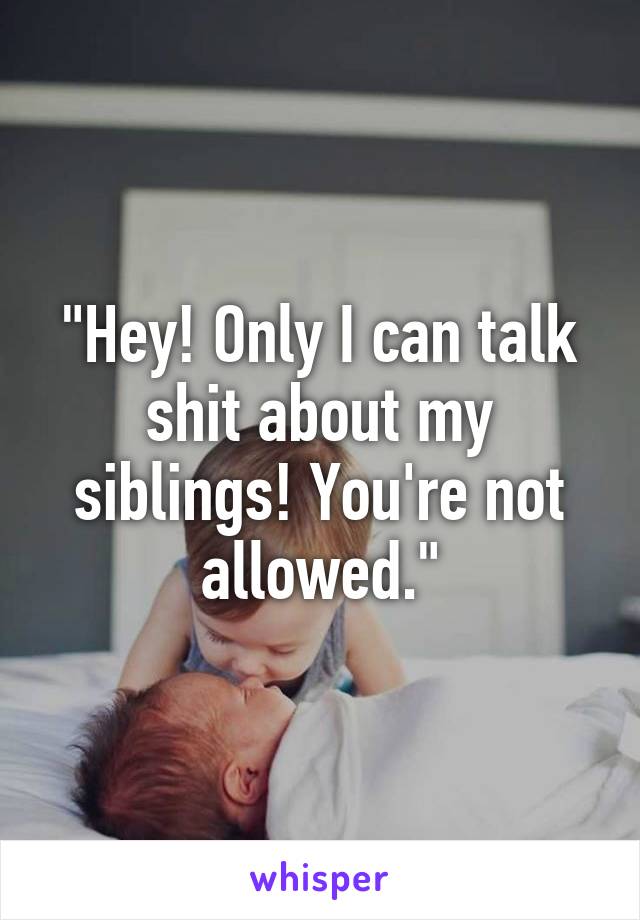 "Hey! Only I can talk shit about my siblings! You're not allowed."