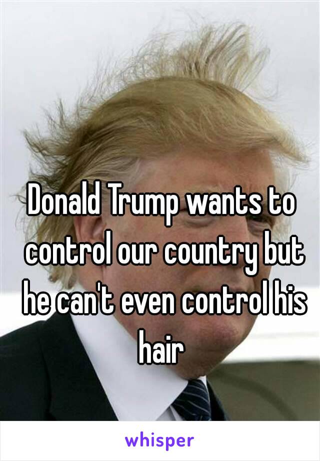 Donald Trump wants to control our country but he can't even control his hair 