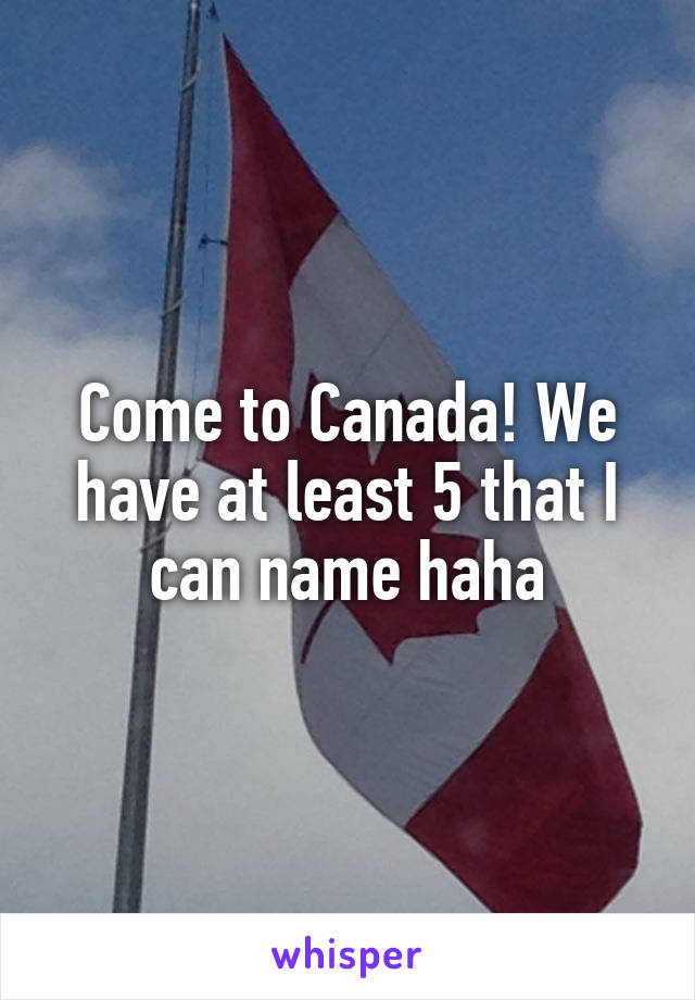 Come to Canada! We have at least 5 that I can name haha