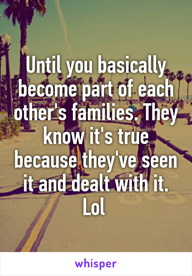 Until you basically become part of each other's families. They know it's true because they've seen it and dealt with it. Lol 