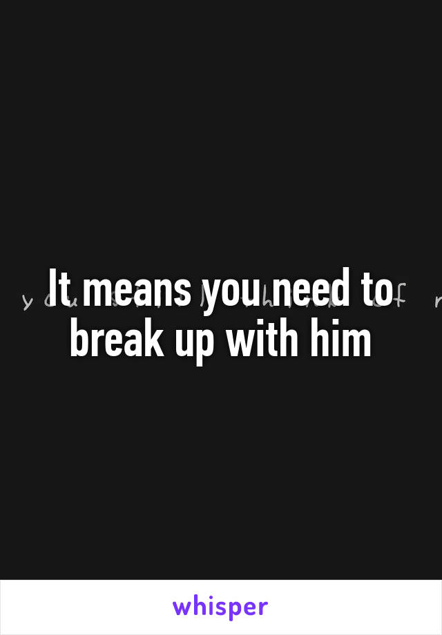 It means you need to break up with him