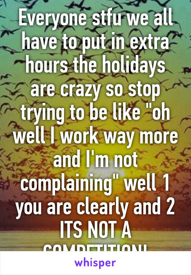 Everyone stfu we all have to put in extra hours the holidays are crazy so stop trying to be like "oh well I work way more and I'm not complaining" well 1 you are clearly and 2 ITS NOT A COMPETITION!