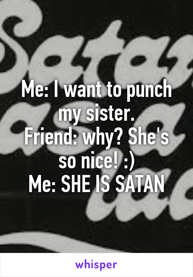 Me: I want to punch my sister.
Friend: why? She's so nice! :)
Me: SHE IS SATAN