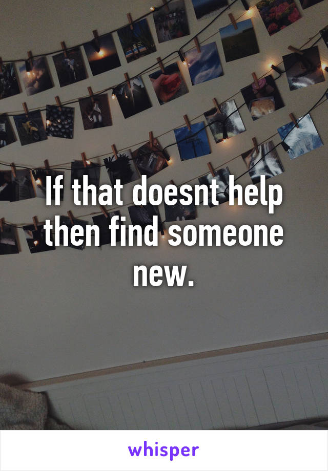 If that doesnt help then find someone new.