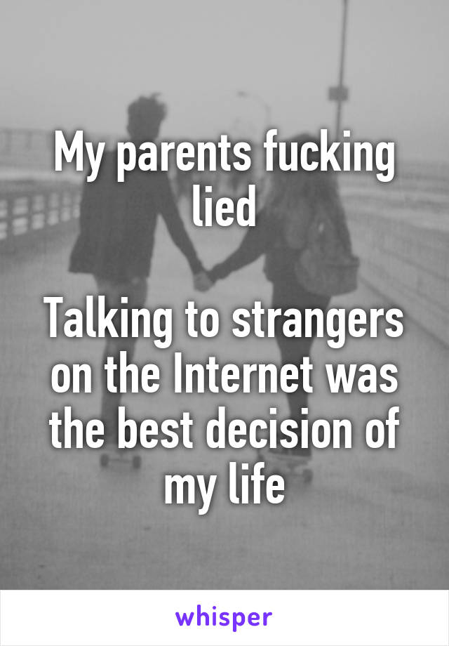 My parents fucking lied

Talking to strangers on the Internet was the best decision of my life