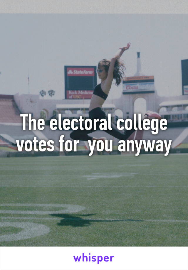The electoral college votes for  you anyway