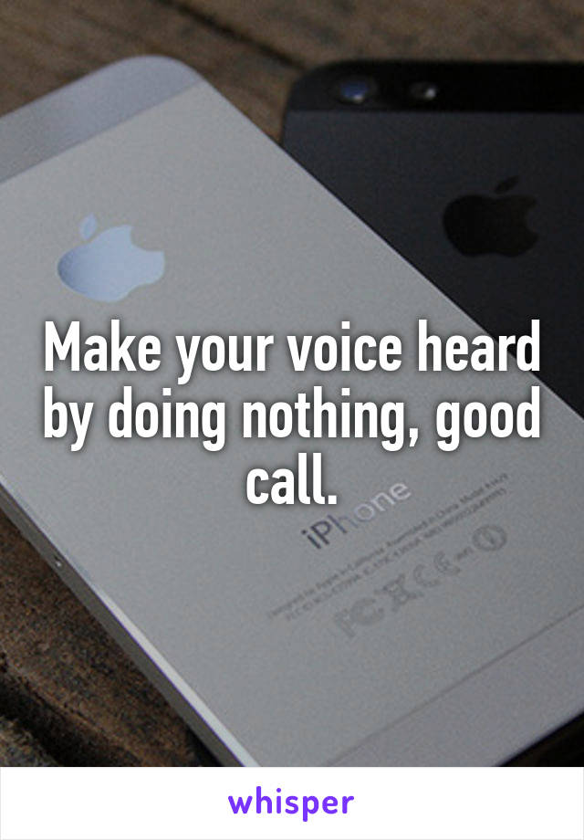 Make your voice heard by doing nothing, good call.
