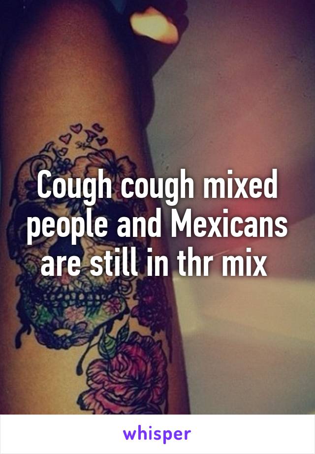 Cough cough mixed people and Mexicans are still in thr mix 