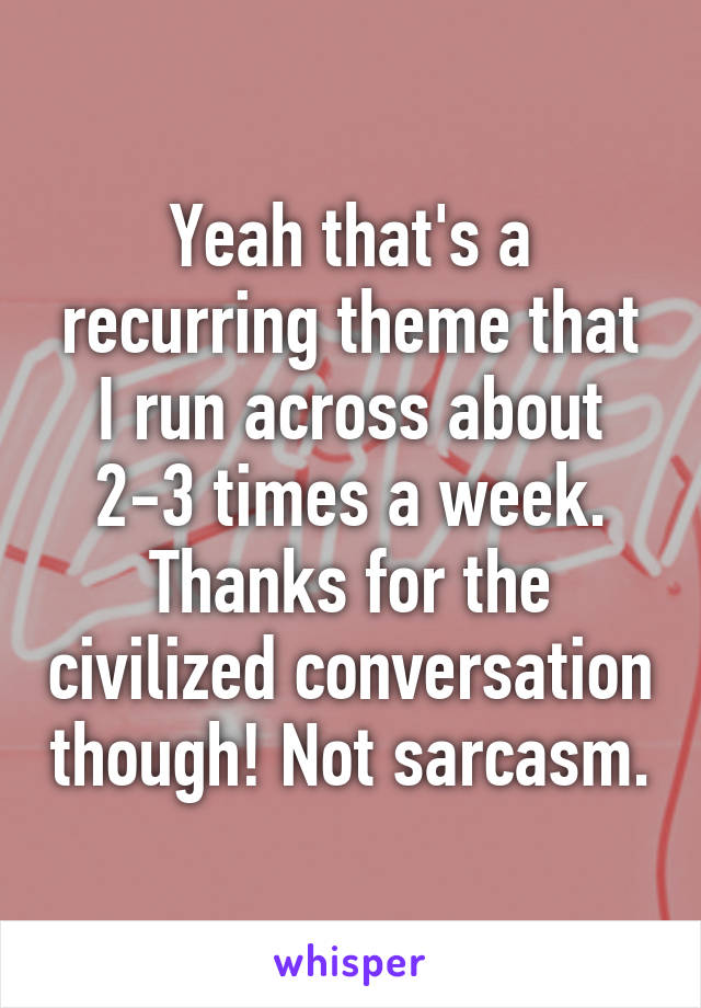 Yeah that's a recurring theme that I run across about 2-3 times a week. Thanks for the civilized conversation though! Not sarcasm.