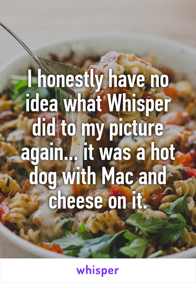 I honestly have no idea what Whisper did to my picture again... it was a hot dog with Mac and cheese on it.