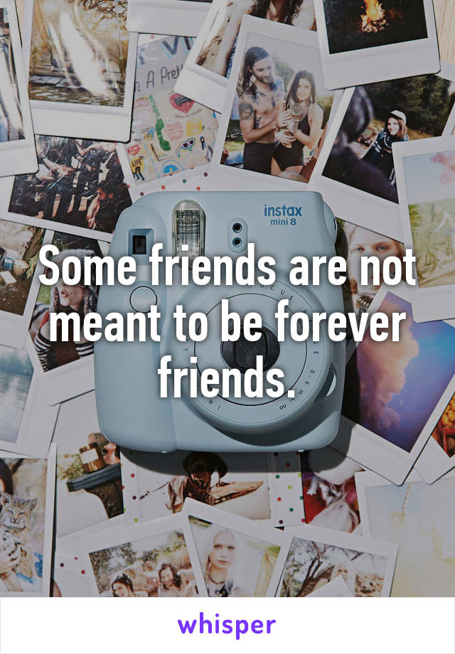 Some friends are not meant to be forever friends.