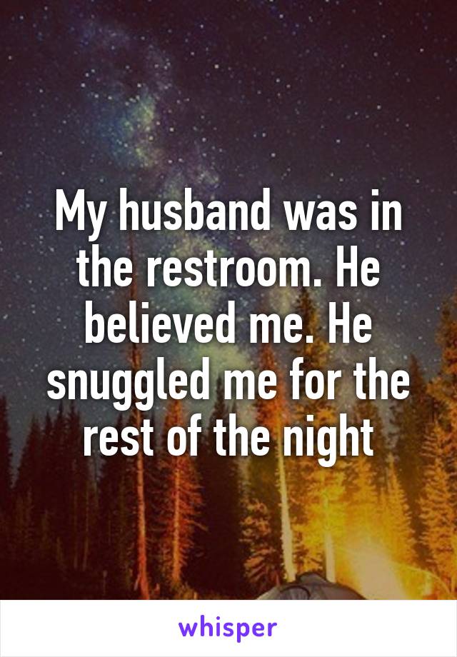 My husband was in the restroom. He believed me. He snuggled me for the rest of the night