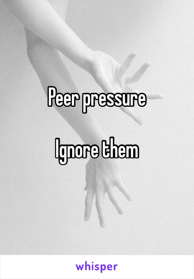 Peer pressure 

Ignore them
