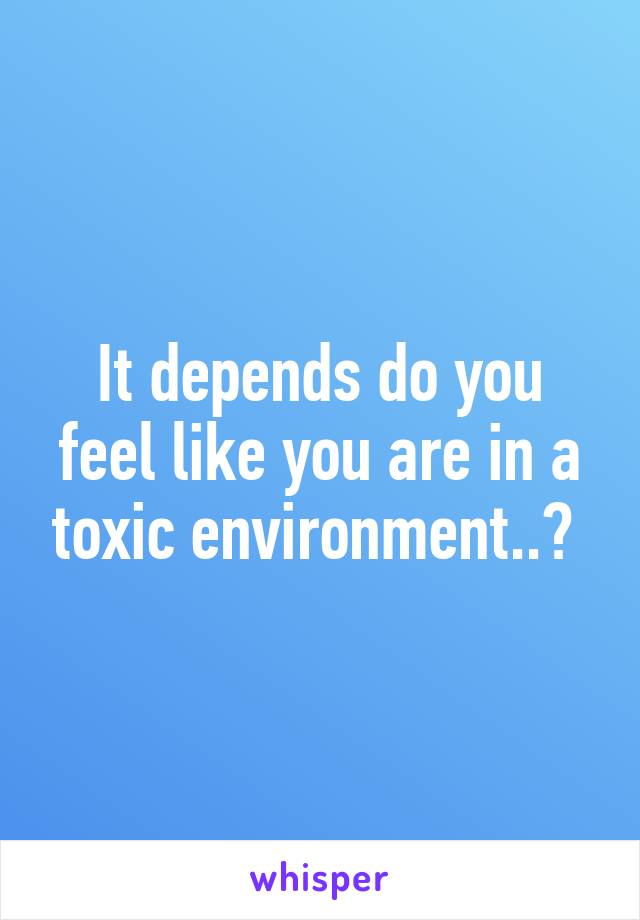 It depends do you feel like you are in a toxic environment..? 