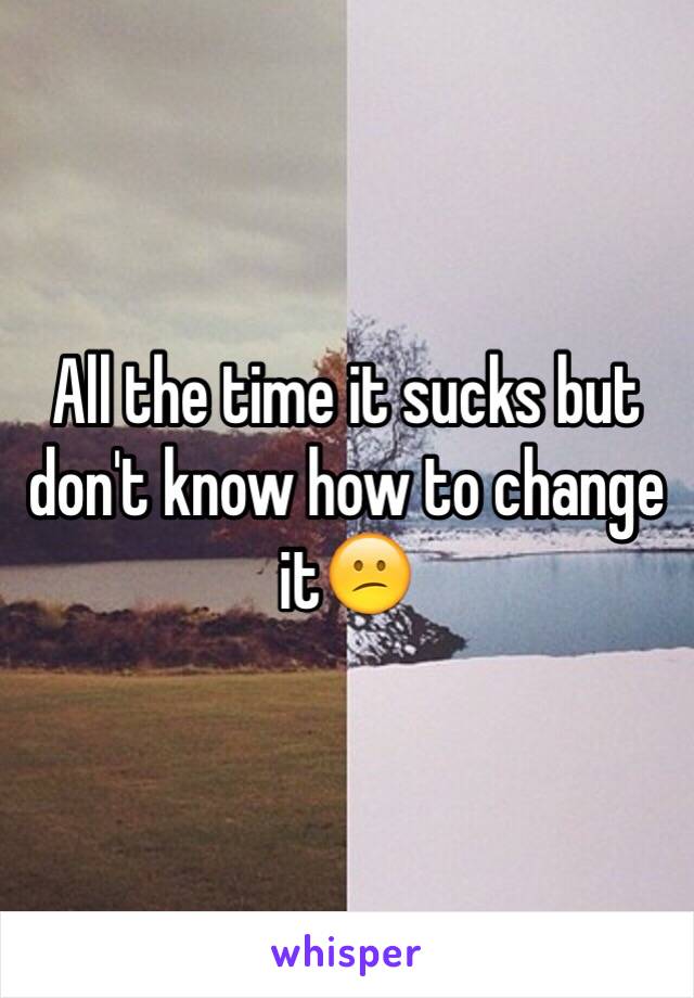 All the time it sucks but don't know how to change it😕