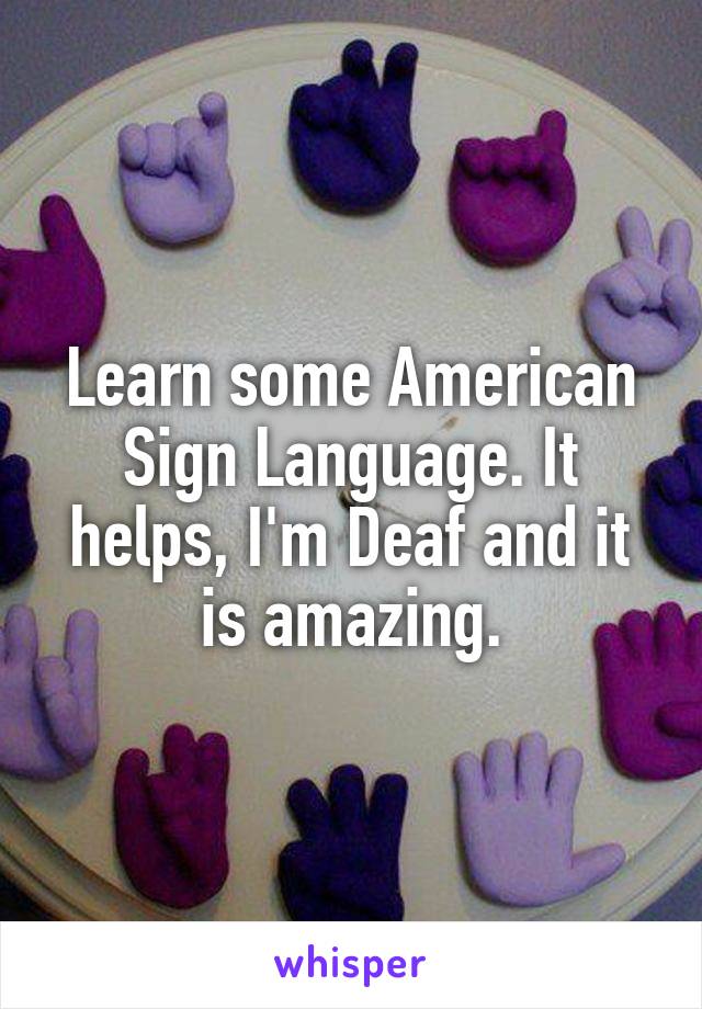 Learn some American Sign Language. It helps, I'm Deaf and it is amazing.