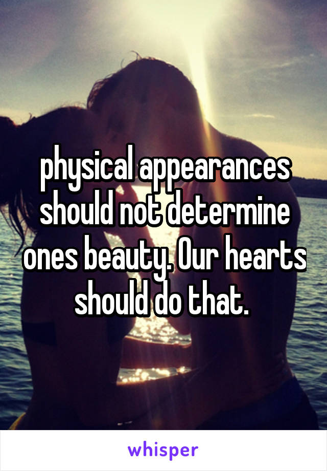 physical appearances should not determine ones beauty. Our hearts should do that. 